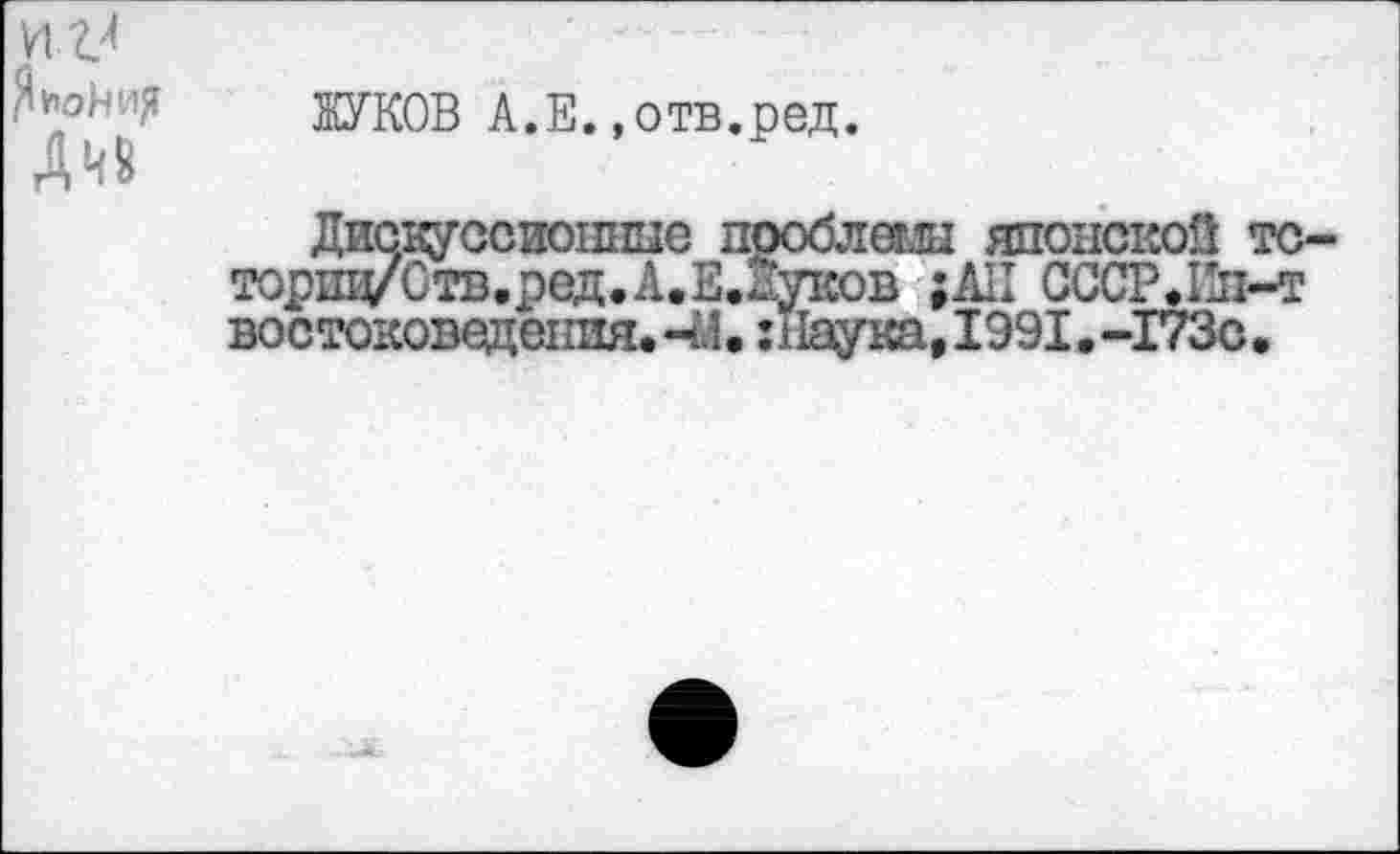 ﻿и 2?
ЖУКОВ А.Е. .отв.ред.
Дискуссиошшс проблемы японской тс-торпц/Ств.ред.А.Е.^уков ;АП СССР.Ин-т востоковедения. 41. :Паука, 1991. -173с,